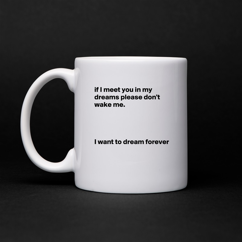 if I meet you in my dreams please don't wake me.




I want to dream forever

 White Mug Coffee Tea Custom 