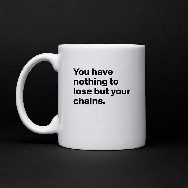 You have nothing to lose but your chains. 

 White Mug Coffee Tea Custom 