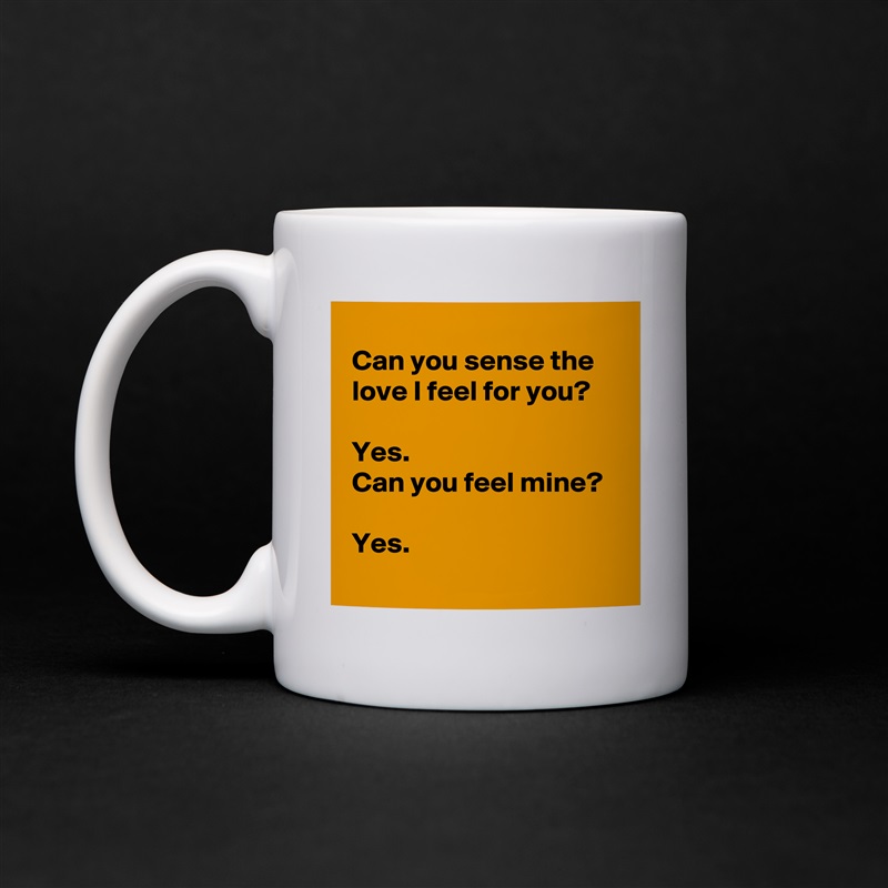 
 Can you sense the
 love I feel for you?

 Yes. 
 Can you feel mine?

 Yes.
 White Mug Coffee Tea Custom 
