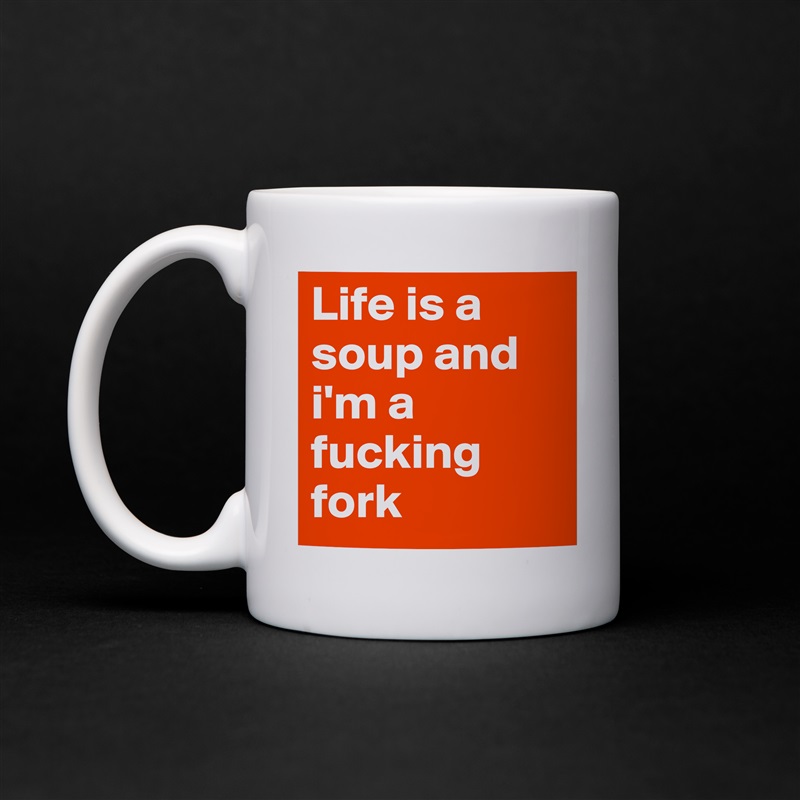 Life is a soup and i'm a fucking fork White Mug Coffee Tea Custom 