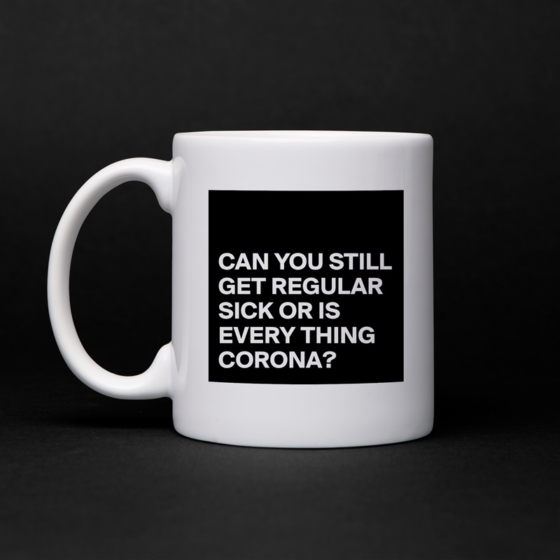

CAN YOU STILL GET REGULAR SICK OR IS EVERY THING CORONA? White Mug Coffee Tea Custom 