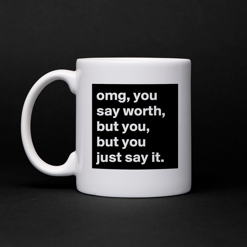 omg, you say worth,  but you, but you just say it. White Mug Coffee Tea Custom 