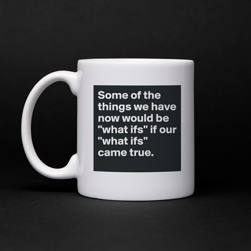 Some of the things we have now would be "what ifs" if our "what ifs" came true. White Mug Coffee Tea Custom 