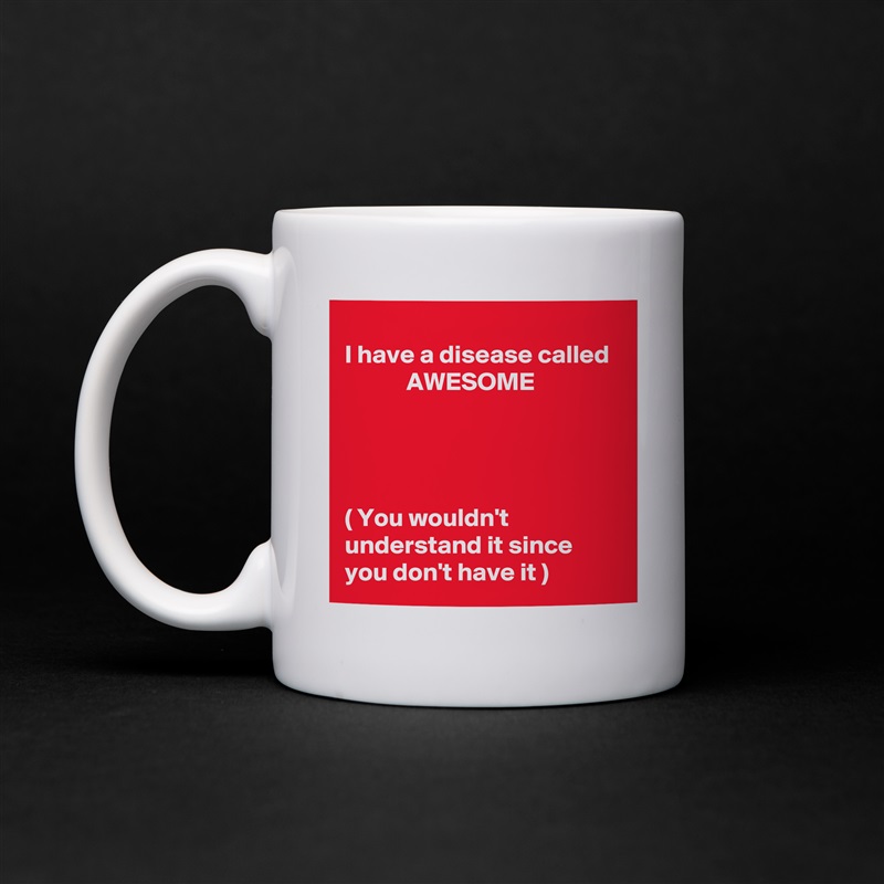 
I have a disease called              AWESOME 




( You wouldn't understand it since you don't have it ) White Mug Coffee Tea Custom 