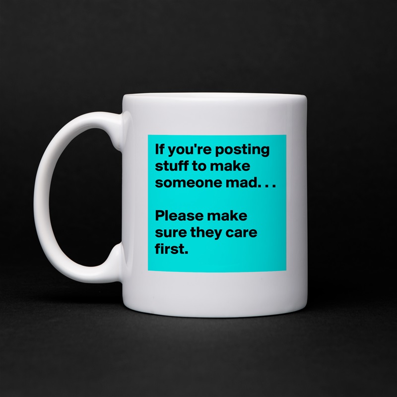 If you're posting stuff to make someone mad. . .

Please make sure they care first.  White Mug Coffee Tea Custom 