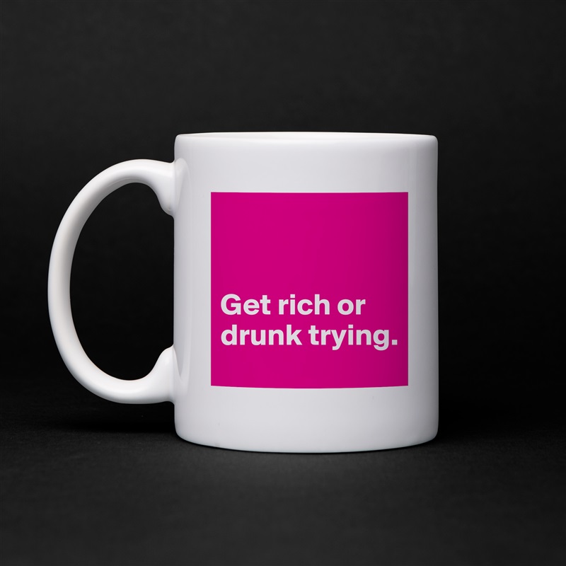 


Get rich or drunk trying. White Mug Coffee Tea Custom 