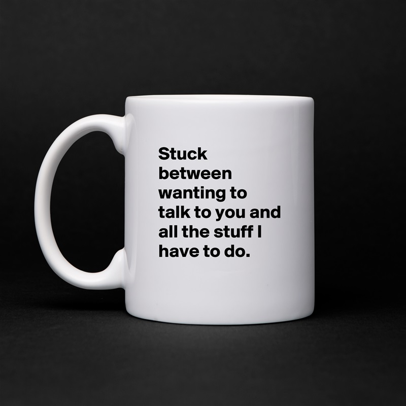 Stuck between wanting to talk to you and all the stuff I have to do. White Mug Coffee Tea Custom 