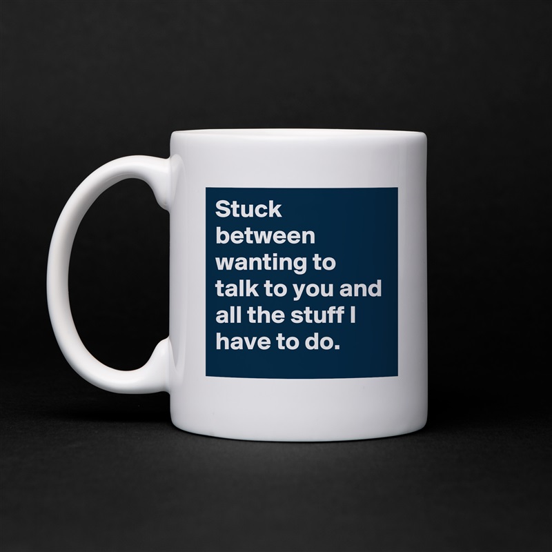 Stuck between wanting to talk to you and all the stuff I have to do. White Mug Coffee Tea Custom 