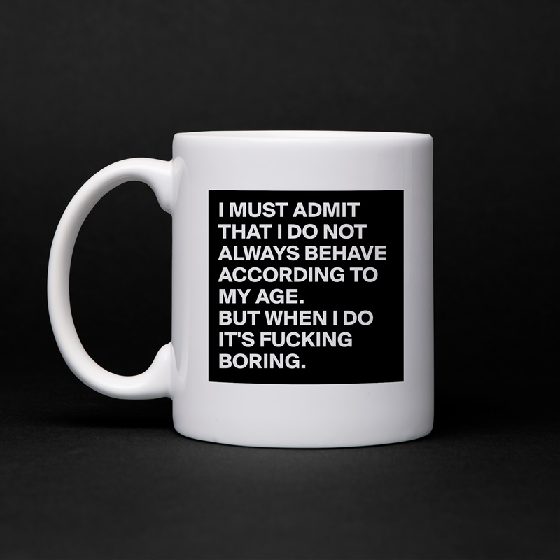 I MUST ADMIT THAT I DO NOT ALWAYS BEHAVE ACCORDING TO MY AGE. 
BUT WHEN I DO IT'S FUCKING BORING. White Mug Coffee Tea Custom 