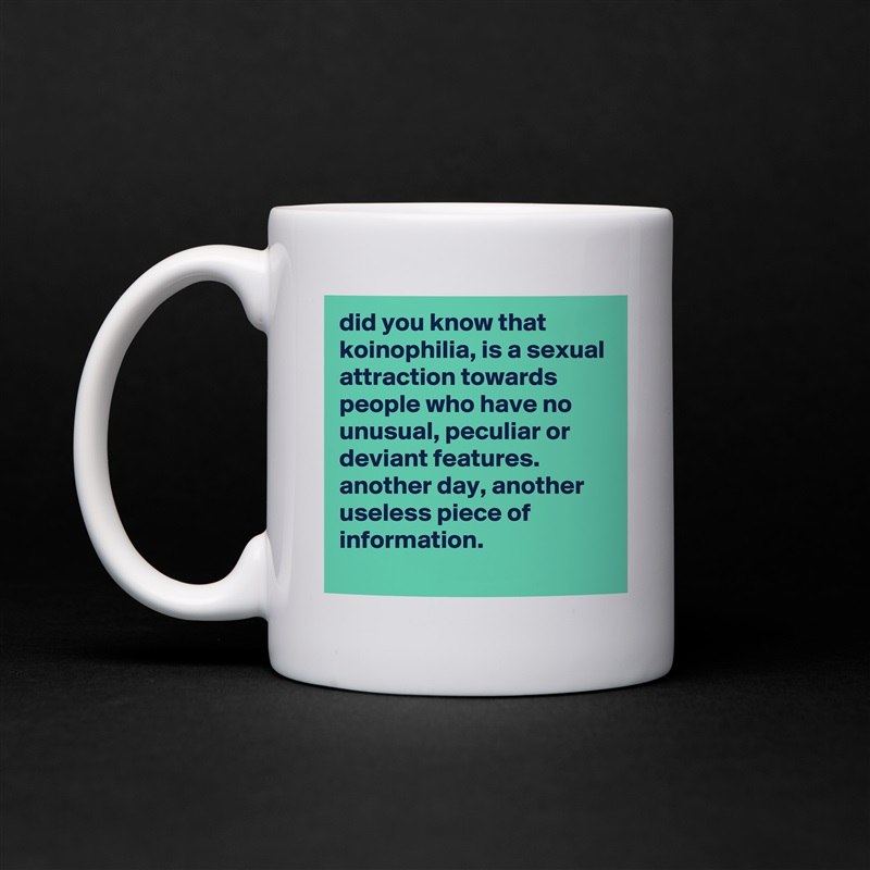 did you know that koinophilia, is a sexual attraction towards people who have no unusual, peculiar or deviant features. 
another day, another useless piece of information. White Mug Coffee Tea Custom 