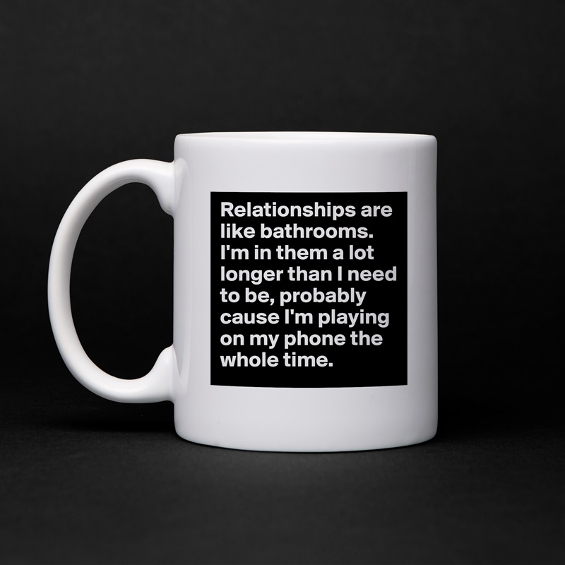 Relationships are like bathrooms. I'm in them a lot longer than I need to be, probably cause I'm playing on my phone the whole time. White Mug Coffee Tea Custom 