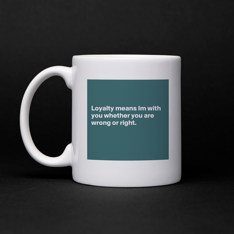 


Loyalty means Im with you whether you are wrong or right.



 White Mug Coffee Tea Custom 