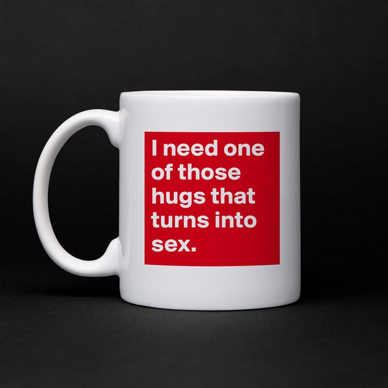 I need one of those hugs that turns into sex.  White Mug Coffee Tea Custom 