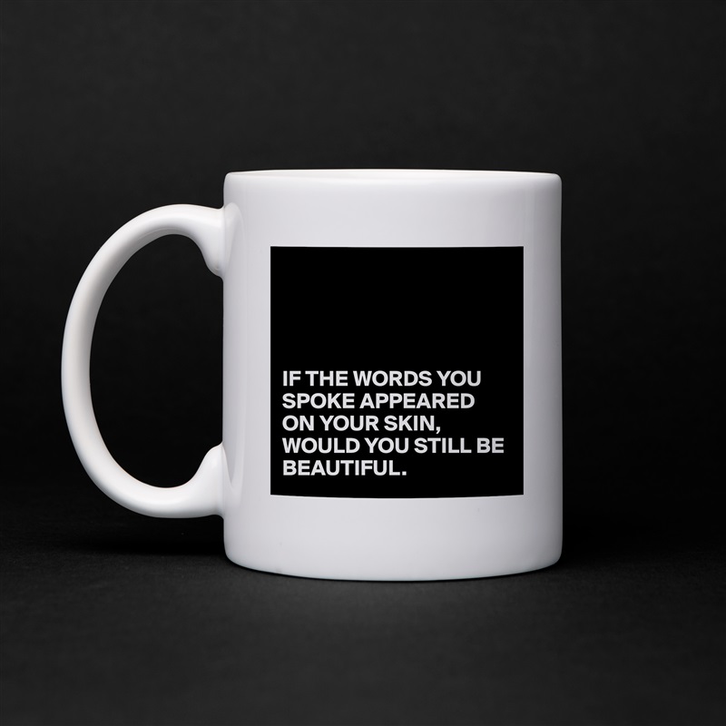 




IF THE WORDS YOU SPOKE APPEARED ON YOUR SKIN,
WOULD YOU STILL BE BEAUTIFUL. White Mug Coffee Tea Custom 