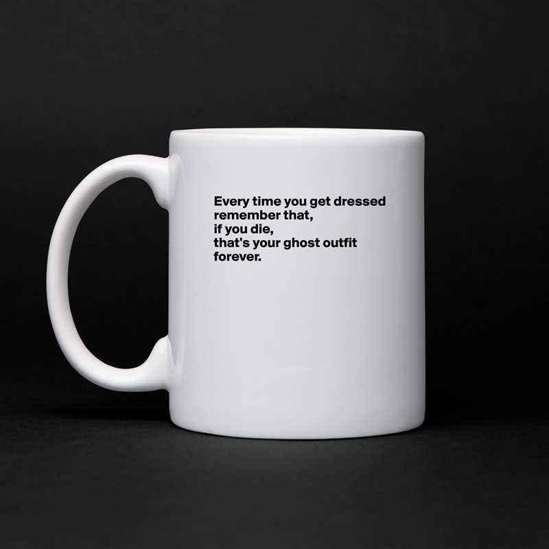Every time you get dressed 
remember that, 
if you die, 
that's your ghost outfit forever.






 White Mug Coffee Tea Custom 