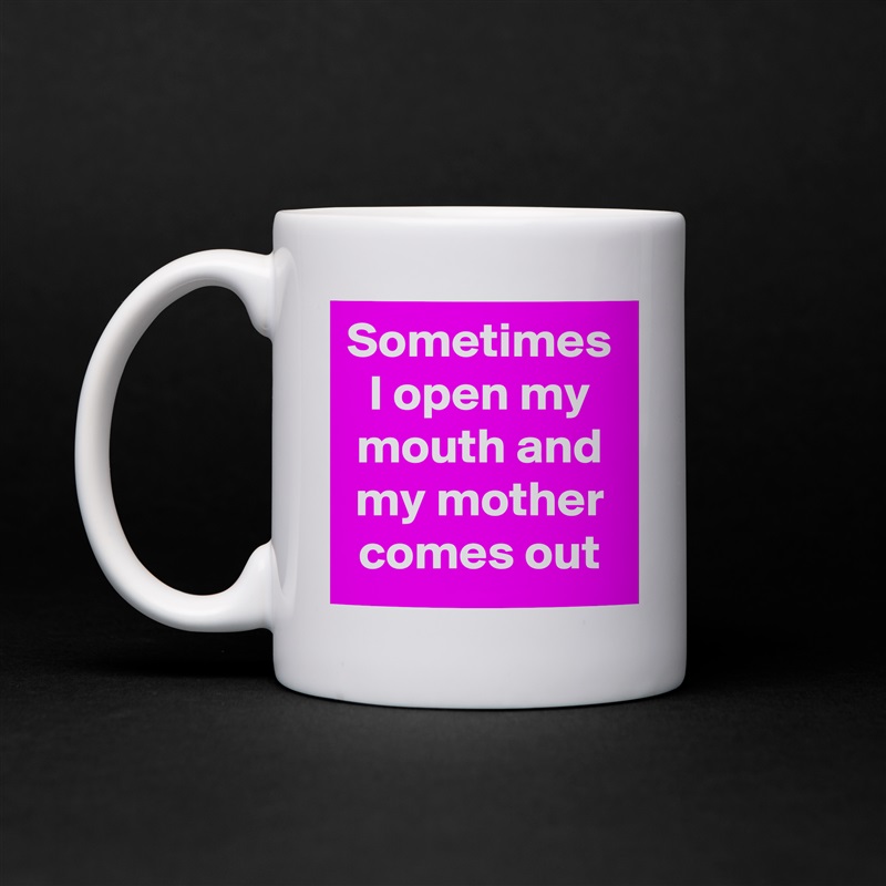 Sometimes I open my mouth and my mother comes out White Mug Coffee Tea Custom 