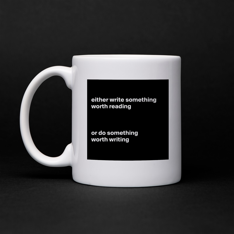 

either write something
worth reading



or do something
worth writing 

 White Mug Coffee Tea Custom 