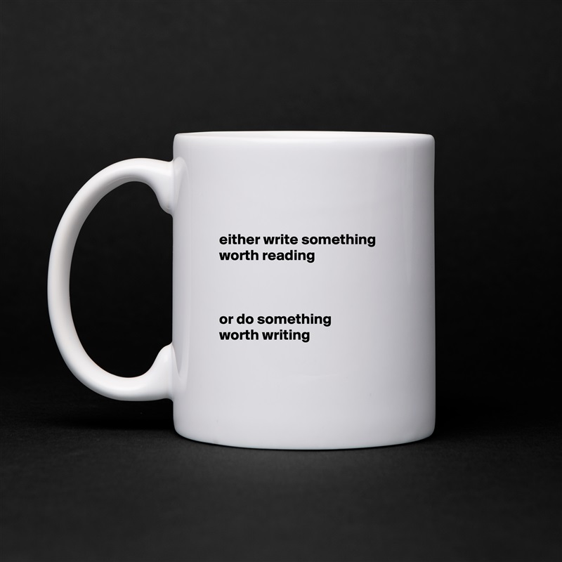 

either write something
worth reading



or do something
worth writing 

 White Mug Coffee Tea Custom 