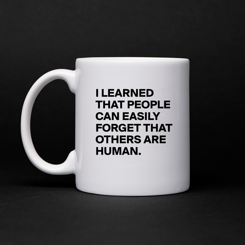 I LEARNED THAT PEOPLE CAN EASILY FORGET THAT OTHERS ARE HUMAN. White Mug Coffee Tea Custom 