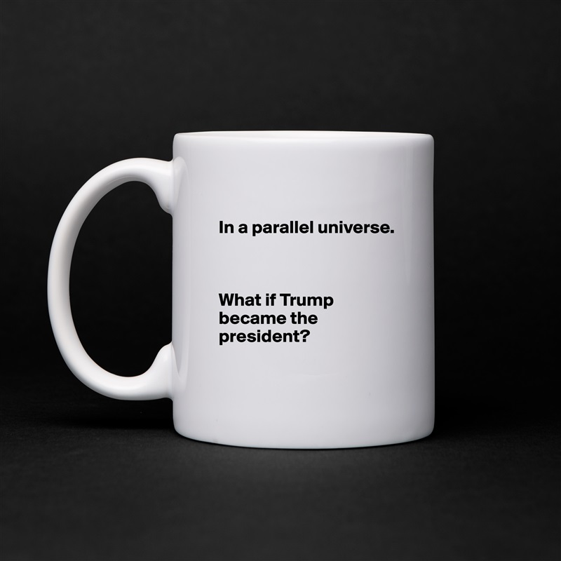 
In a parallel universe.



What if Trump became the president?
 White Mug Coffee Tea Custom 