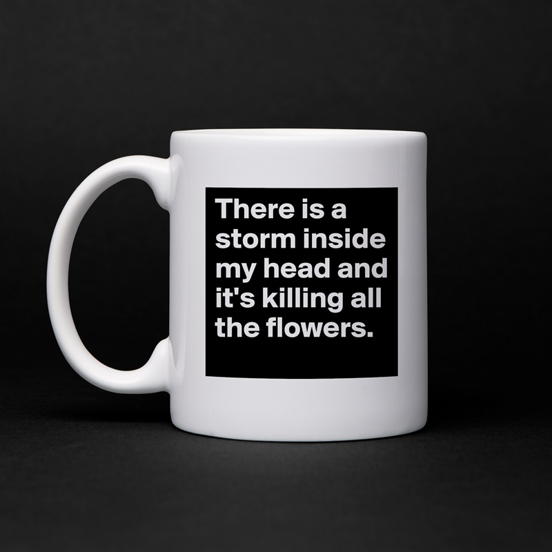 There is a storm inside  my head and it's killing all the flowers. White Mug Coffee Tea Custom 