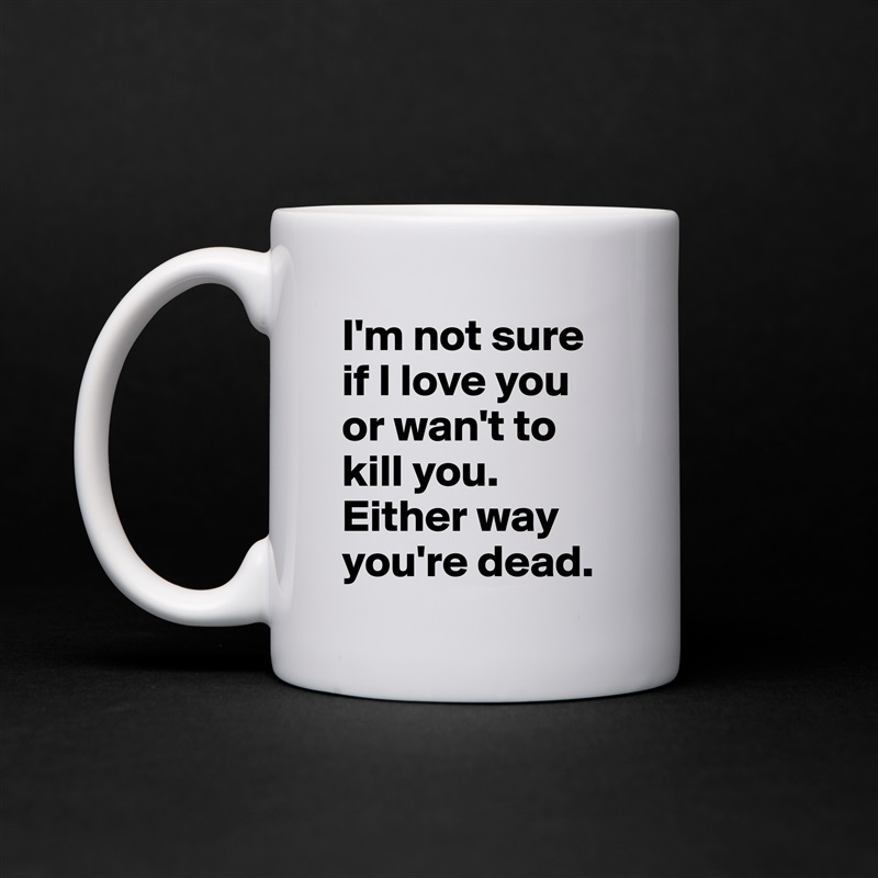 I'm not sure if I love you or wan't to kill you. Either way you're dead. White Mug Coffee Tea Custom 