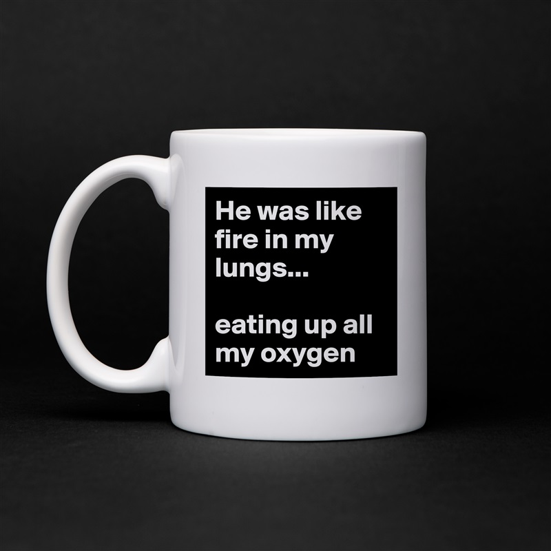 He was like fire in my lungs...

eating up all my oxygen  White Mug Coffee Tea Custom 
