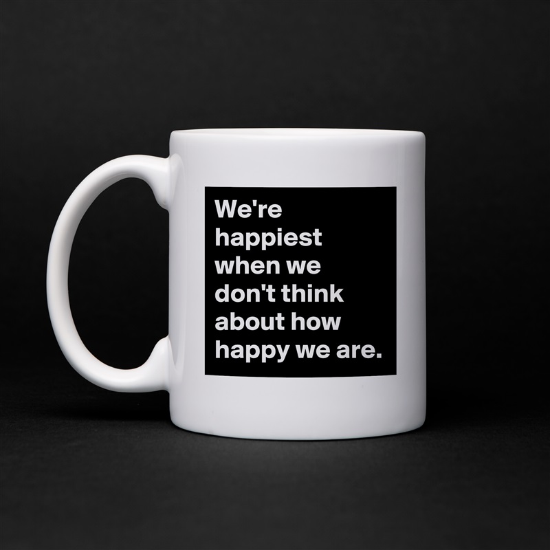 We're happiest when we don't think about how happy we are. White Mug Coffee Tea Custom 