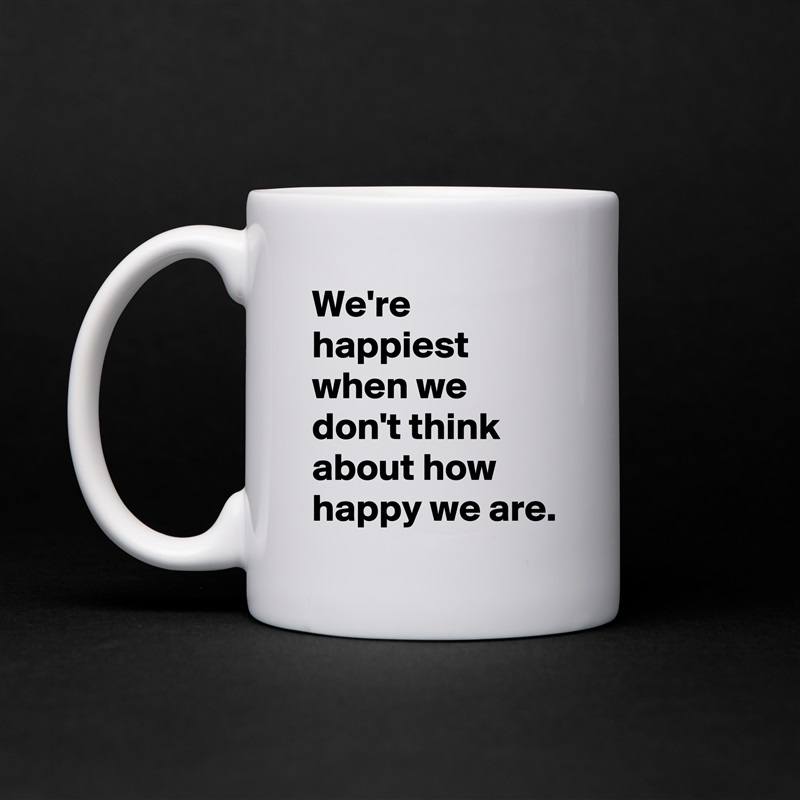 We're happiest when we don't think about how happy we are. White Mug Coffee Tea Custom 