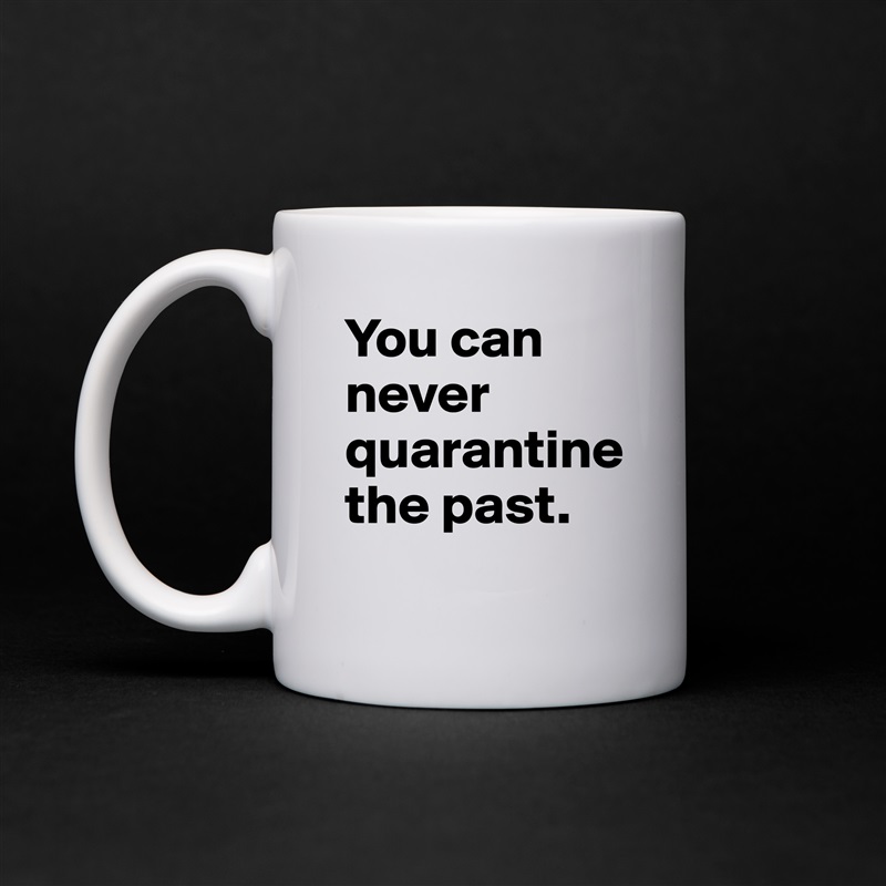 You can never quarantine 
the past. White Mug Coffee Tea Custom 