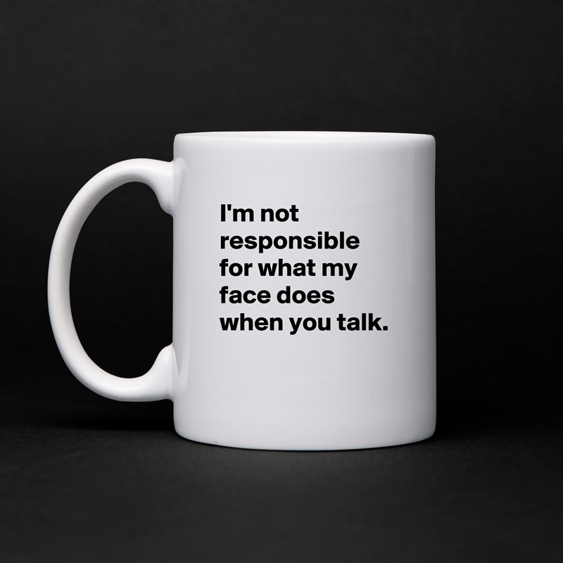 I'm not responsible for what my face does when you talk.
 White Mug Coffee Tea Custom 