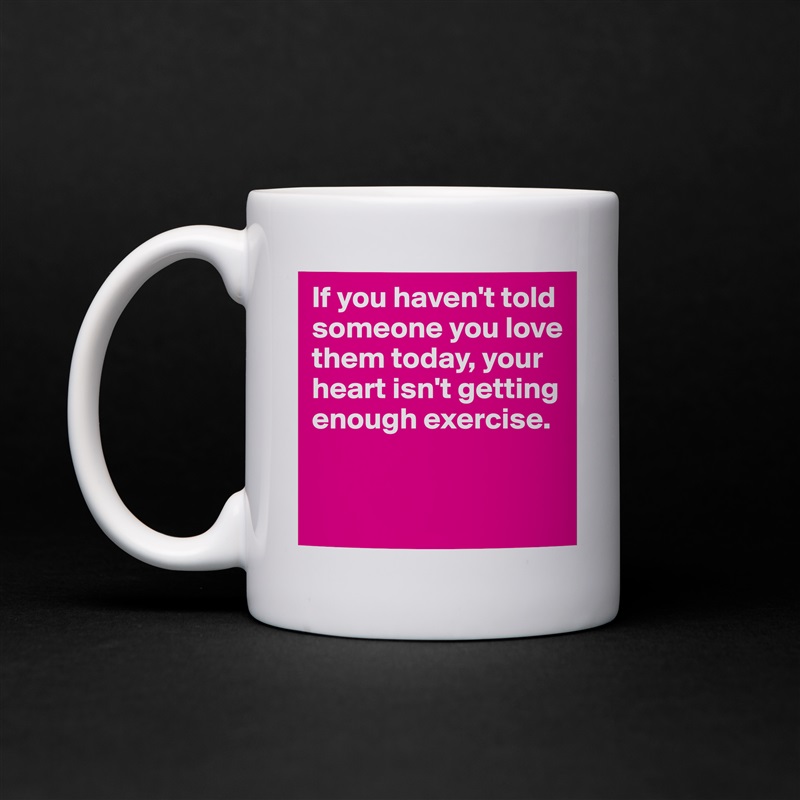 If you haven't told someone you love them today, your heart isn't getting enough exercise.


 White Mug Coffee Tea Custom 