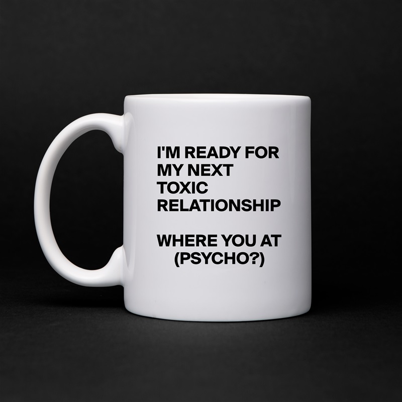 I'M READY FOR MY NEXT TOXIC RELATIONSHIP

WHERE YOU AT 
     (PSYCHO?) White Mug Coffee Tea Custom 