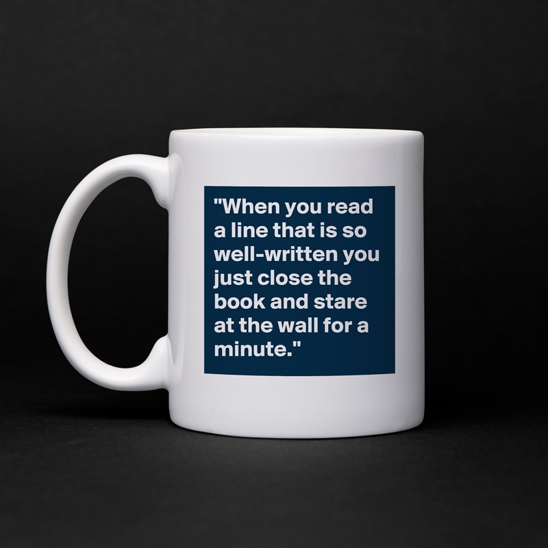"When you read a line that is so well-written you just close the book and stare at the wall for a minute." White Mug Coffee Tea Custom 