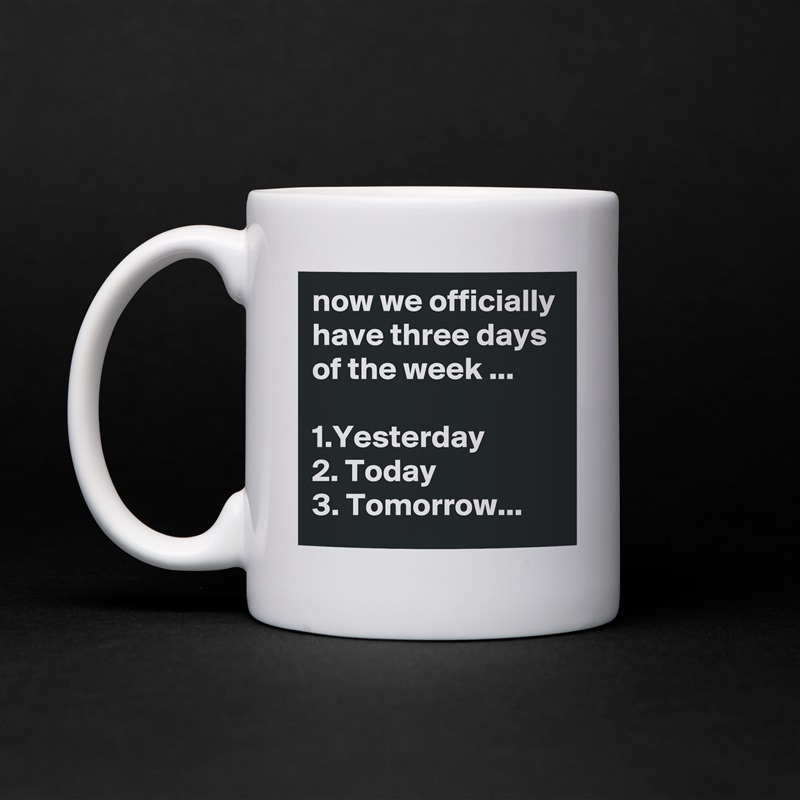 now we officially have three days of the week ...

1.Yesterday
2. Today
3. Tomorrow... White Mug Coffee Tea Custom 