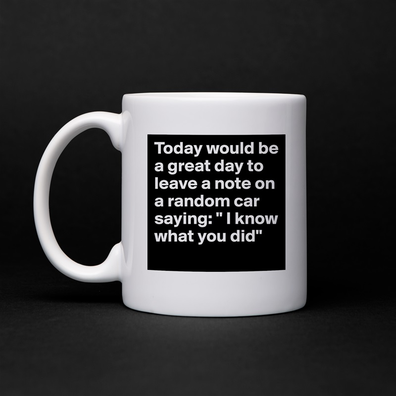 Today would be a great day to leave a note on a random car saying: " I know what you did" White Mug Coffee Tea Custom 