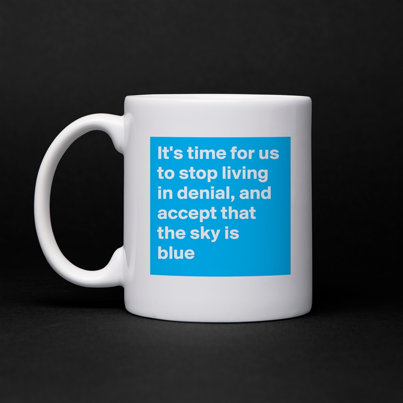 It's time for us to stop living in denial, and accept that the sky is blue White Mug Coffee Tea Custom 