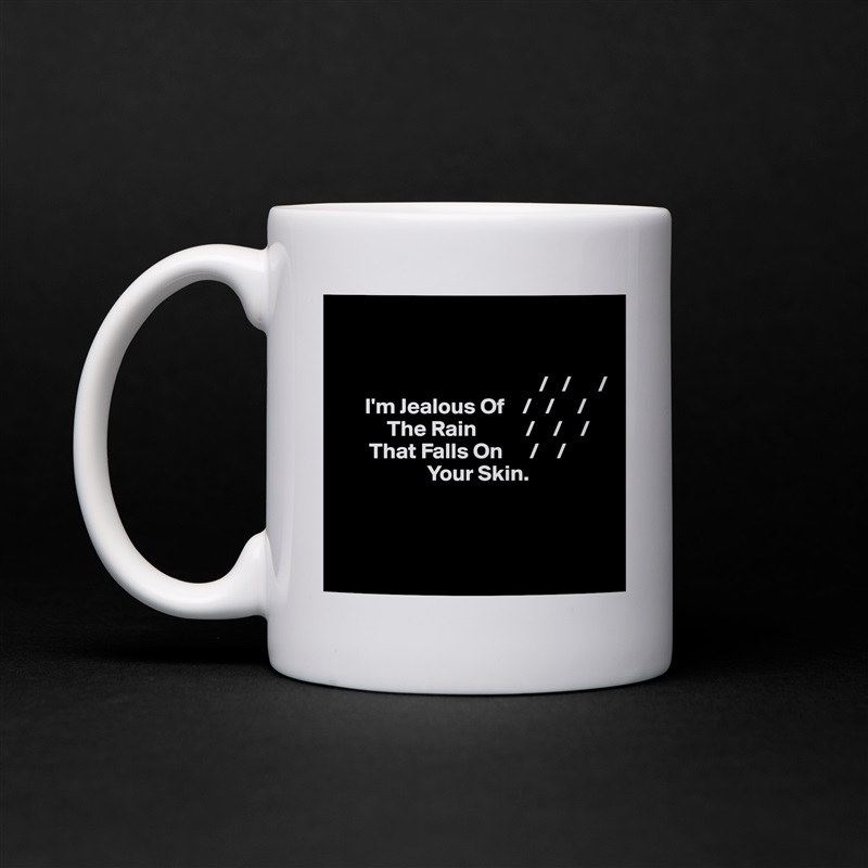 
 

                                             /   /      /
      I'm Jealous Of    /   /     /
           The Rain           /    /    /
       That Falls On      /    /     
                    Your Skin.



 White Mug Coffee Tea Custom 