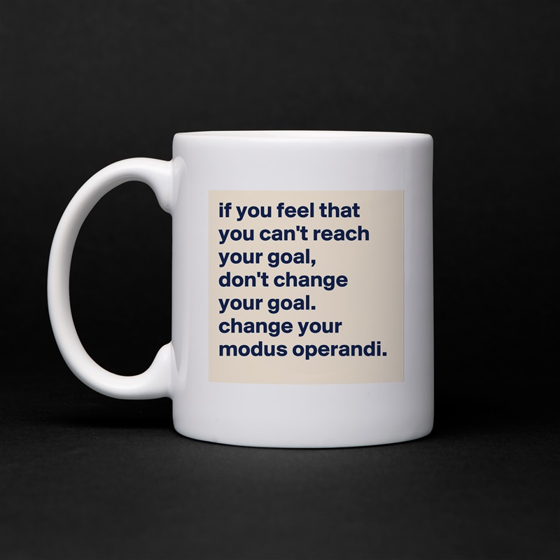 if you feel that you can't reach your goal, 
don't change your goal. 
change your modus operandi. White Mug Coffee Tea Custom 