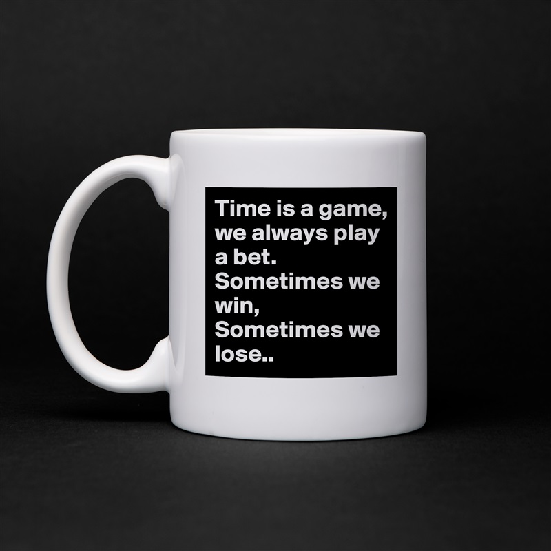 Time is a game, we always play a bet. Sometimes we win, 
Sometimes we lose.. White Mug Coffee Tea Custom 