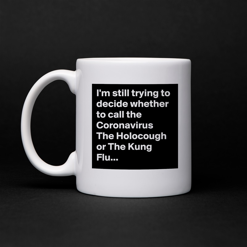 I'm still trying to decide whether to call the Coronavirus The Holocough or The Kung Flu... White Mug Coffee Tea Custom 