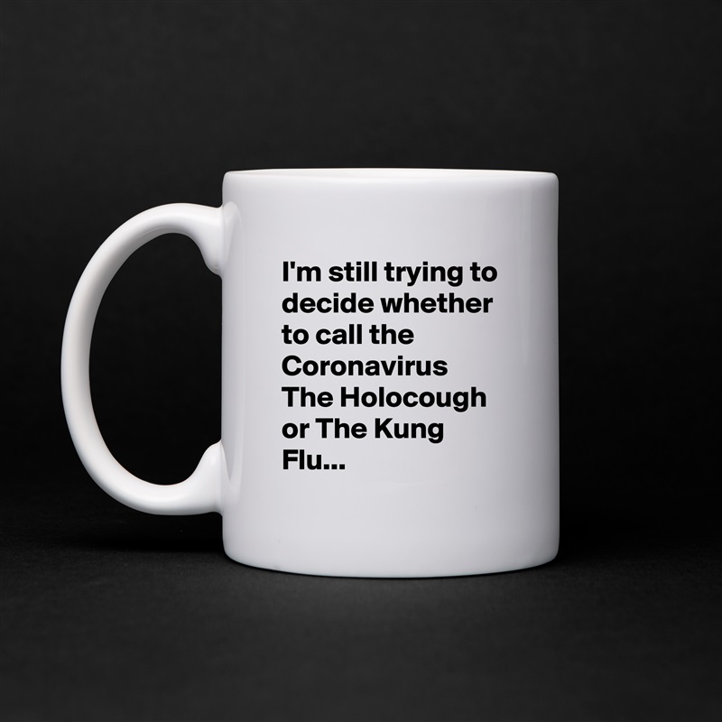 I'm still trying to decide whether to call the Coronavirus The Holocough or The Kung Flu... White Mug Coffee Tea Custom 