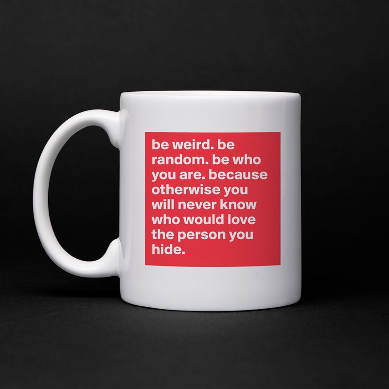 be weird. be random. be who you are. because otherwise you will never know who would love the person you hide.  White Mug Coffee Tea Custom 