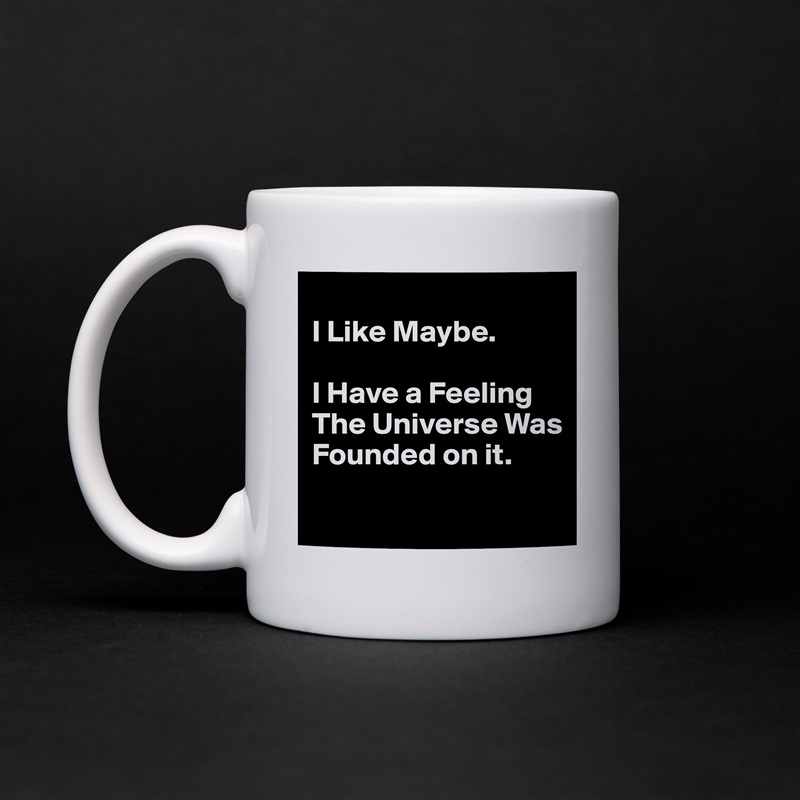 
I Like Maybe. 

I Have a Feeling The Universe Was Founded on it.
 White Mug Coffee Tea Custom 