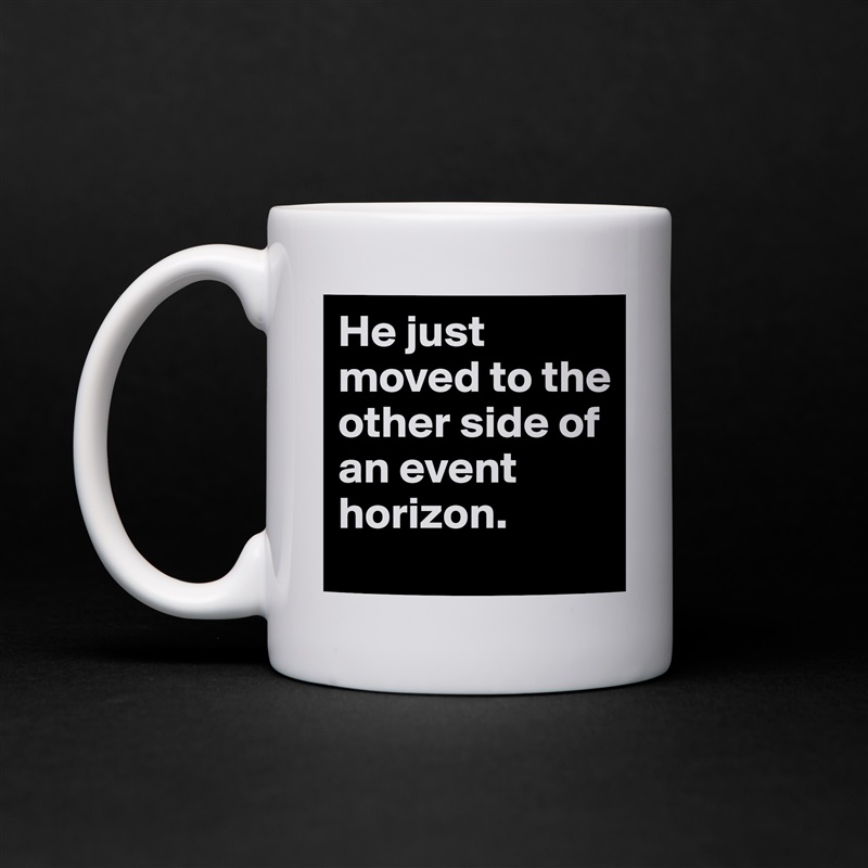 He just moved to the other side of an event horizon. White Mug Coffee Tea Custom 
