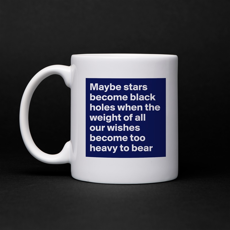 Maybe stars become black holes when the weight of all our wishes become too heavy to bear White Mug Coffee Tea Custom 