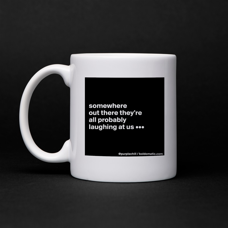 


somewhere 
out there they're 
all probably 
laughing at us •••


 White Mug Coffee Tea Custom 