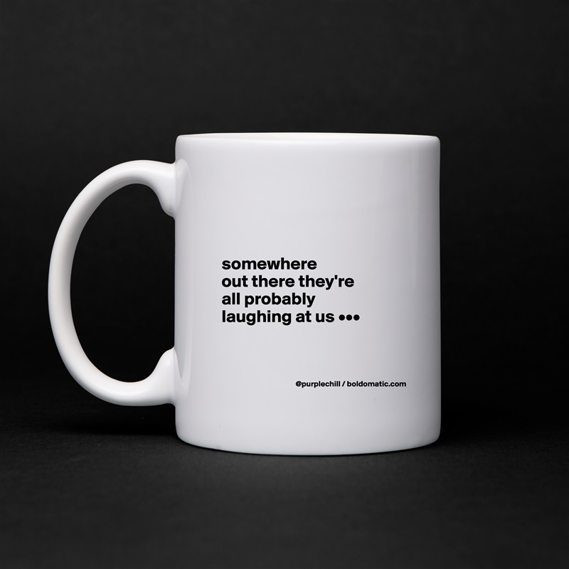 


somewhere 
out there they're 
all probably 
laughing at us •••


 White Mug Coffee Tea Custom 