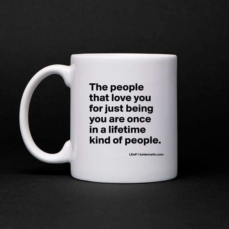The people that love you for just being you are once in a lifetime kind of people.  White Mug Coffee Tea Custom 