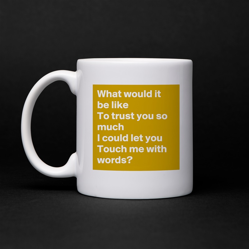 What would it be like
To trust you so much
I could let you
Touch me with words? White Mug Coffee Tea Custom 